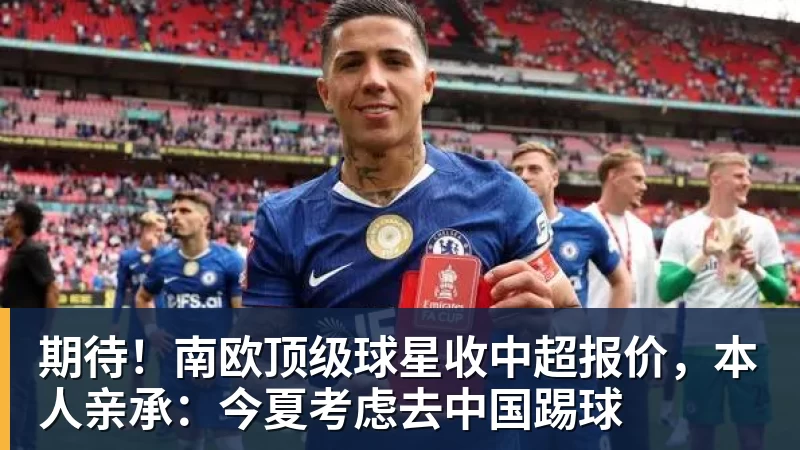 期待!南欧顶级球星收中超报价,本人亲承:今夏考虑去中国踢球