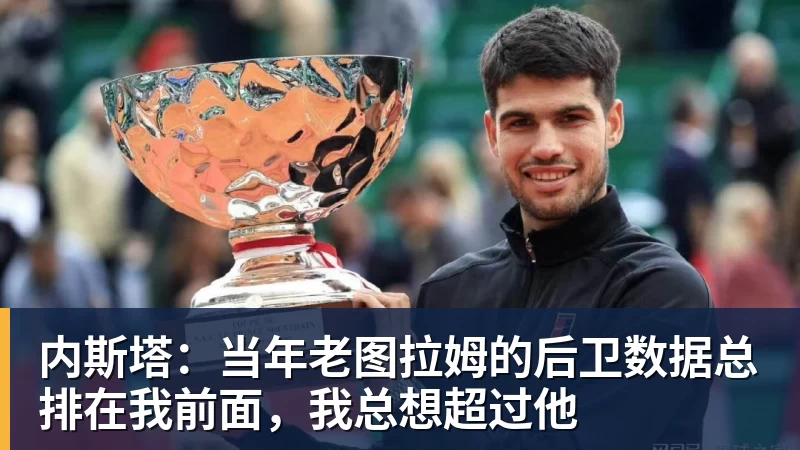 内斯塔:当年老图拉姆的后卫数据总排在我前面,我总想超过他
