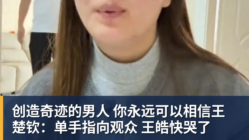 乐鱼官网创造奇迹的男人 你永远可以相信王楚钦：单手指向观众 王皓快哭了