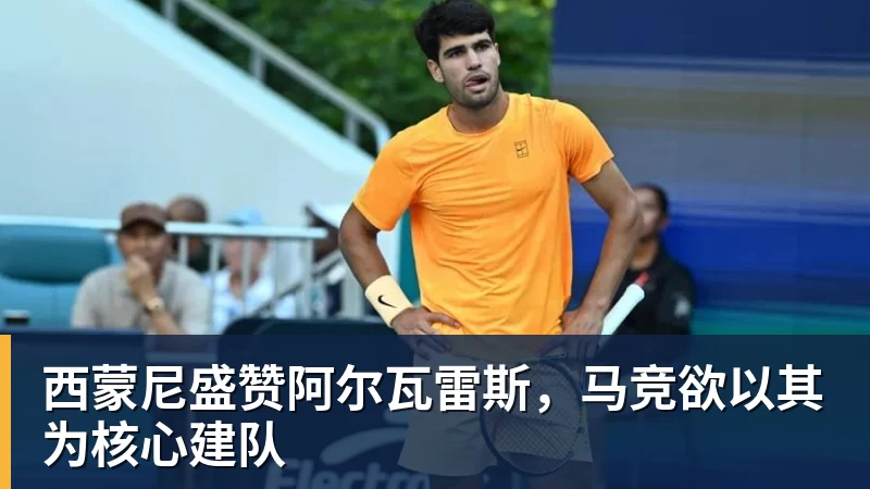 乐鱼西蒙尼盛赞阿尔瓦雷斯，马竞欲以其为核心建队