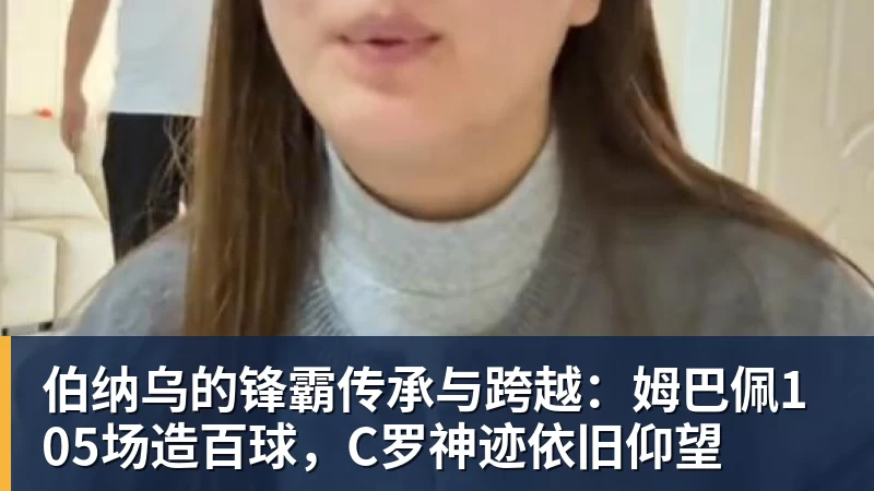 伯纳乌的锋霸传承与跨越：姆巴佩105场造百球，C罗神迹依旧仰望