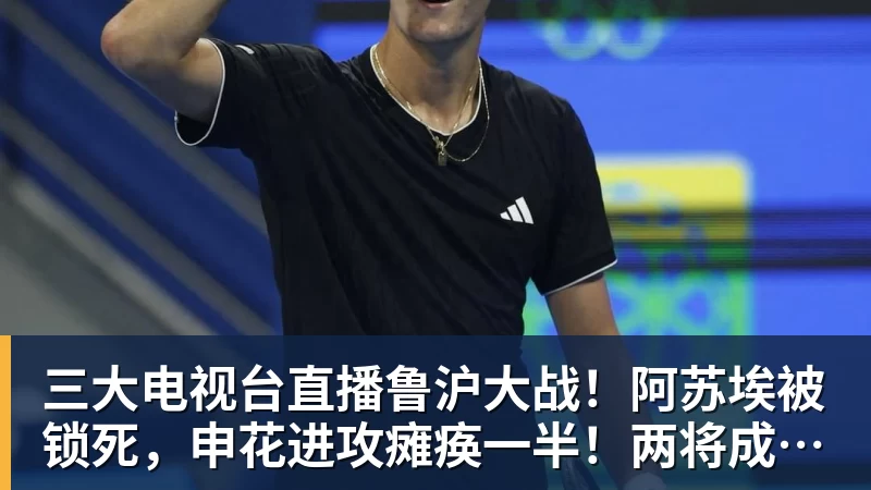 三大电视台直播鲁沪大战！阿苏埃被锁死，申花进攻瘫痪一半！两将成后防隐患