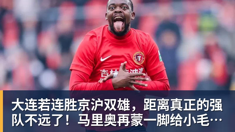 大连若连胜京沪双雄，距离真正的强队不远了！马里奥再蒙一脚给小毛看看