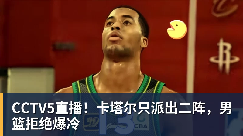 CCTV5直播！卡塔尔只派出二阵，男篮拒绝爆冷