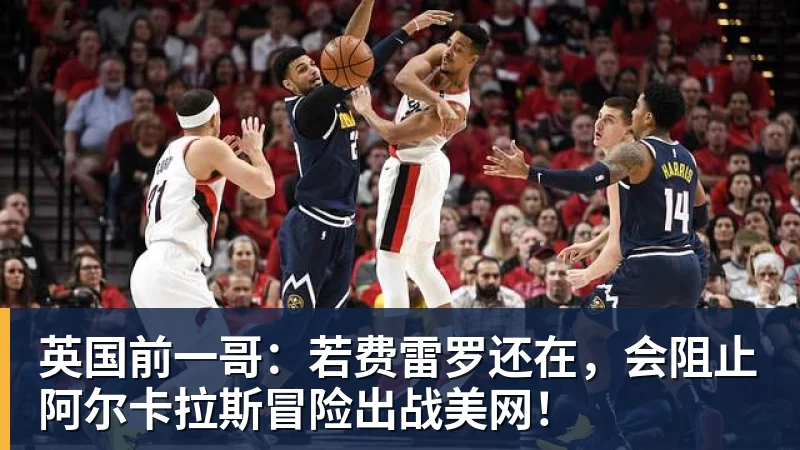 英国前一哥：若费雷罗还在，会阻止阿尔卡拉斯冒险出战美网！