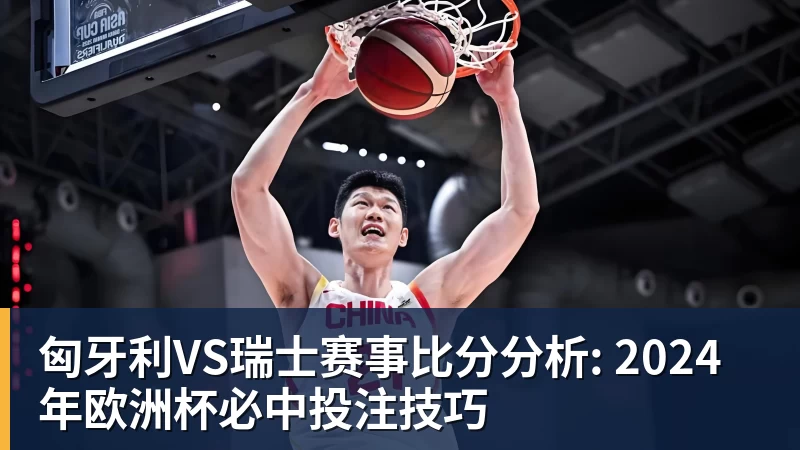 匈牙利VS瑞士赛事比分分析: 2024年欧洲杯必中投注技巧