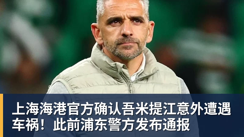 上海海港官方确认吾米提江意外遭遇车祸！此前浦东警方发布通报