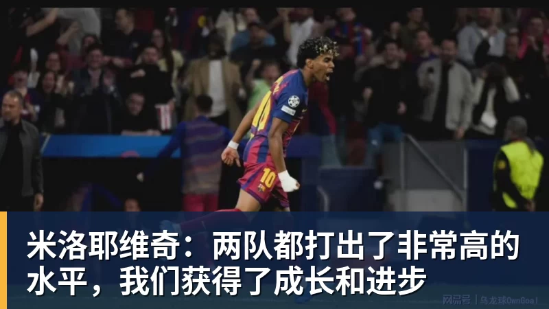 米洛耶维奇：两队都打出了非常高的水平，我们获得了成长和进步