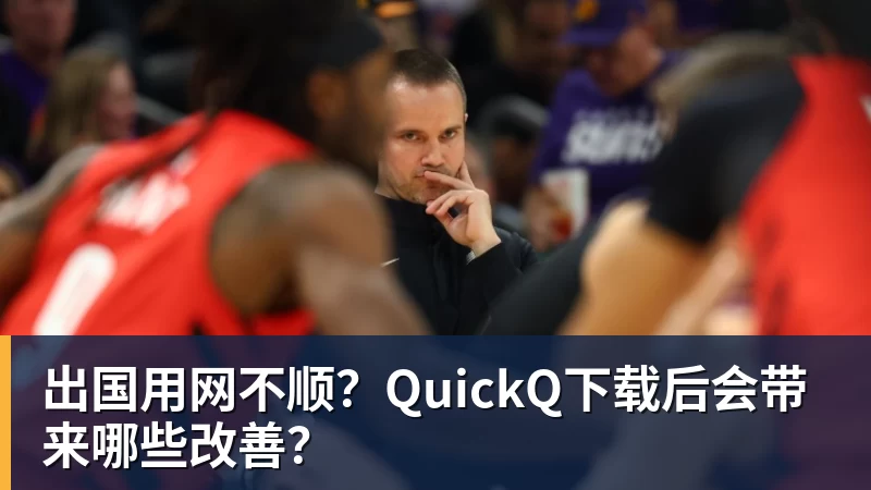 出国用网不顺？QuickQ下载后会带来哪些改善？