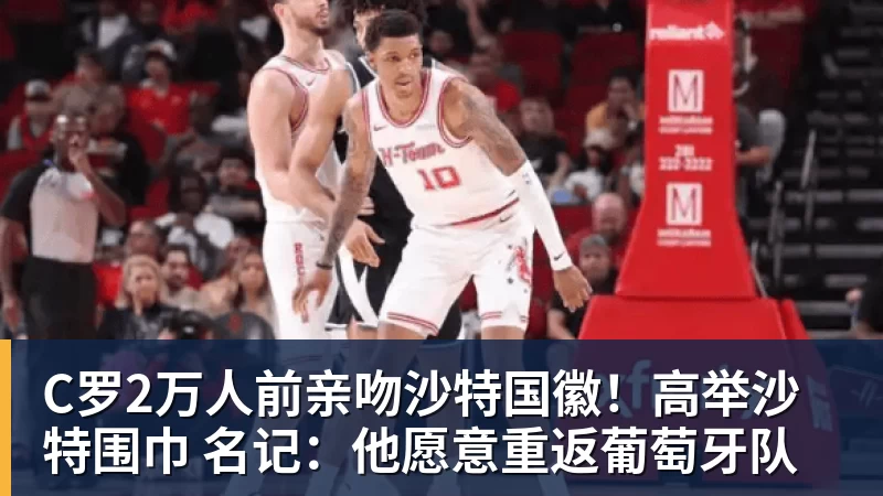 C罗2万人前亲吻沙特国徽！高举沙特围巾 名记：他愿意重返葡萄牙队