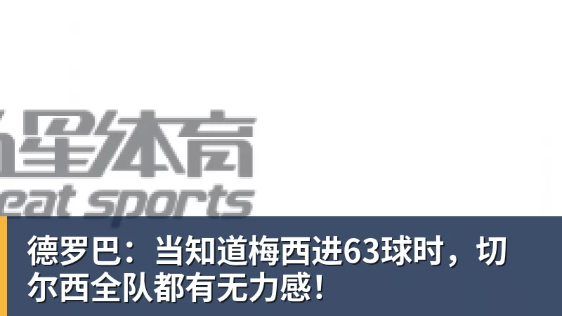 德罗巴：当知道梅西进63球时，切尔西全队都有无力感！