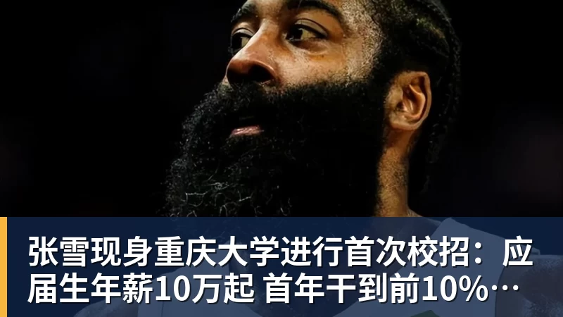 张雪现身重庆大学进行首次校招:应届生年薪10万起 首年干到前10%可涨薪50%